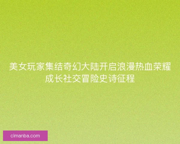 美女玩家集结奇幻大陆开启浪漫热血荣耀成长社交冒险史诗征程