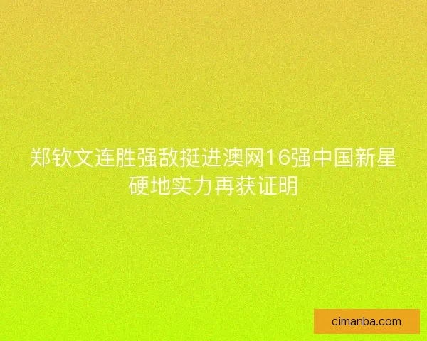 郑钦文连胜强敌挺进澳网16强中国新星硬地实力再获证明