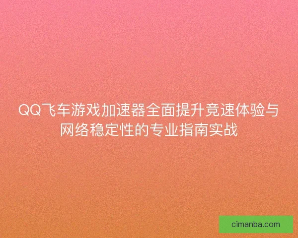 QQ飞车游戏加速器全面提升竞速体验与网络稳定性的专业指南实战