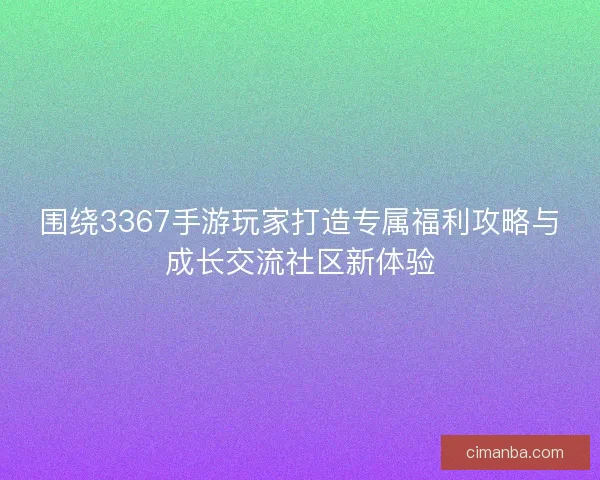 围绕3367手游玩家打造专属福利攻略与成长交流社区新体验