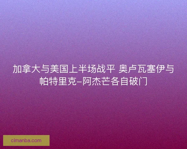 加拿大与美国上半场战平 奥卢瓦塞伊与帕特里克-阿杰芒各自破门