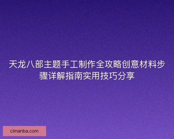 天龙八部主题手工制作全攻略创意材料步骤详解指南实用技巧分享