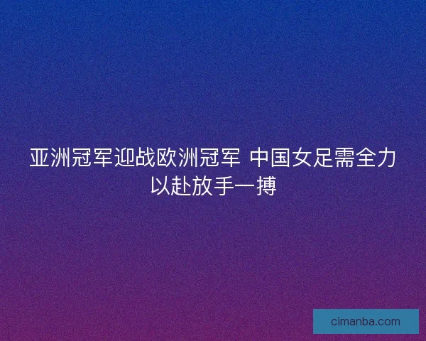 亚洲冠军迎战欧洲冠军 中国女足需全力以赴放手一搏